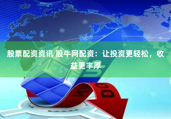 股票配资资讯 股牛网配资：让投资更轻松，收益更丰厚