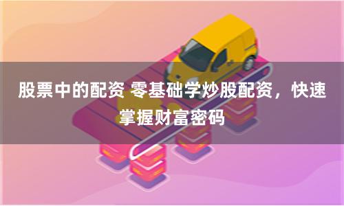 股票中的配资 零基础学炒股配资，快速掌握财富密码