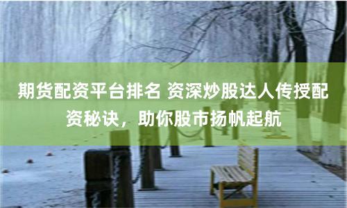期货配资平台排名 资深炒股达人传授配资秘诀，助你股市扬帆起航