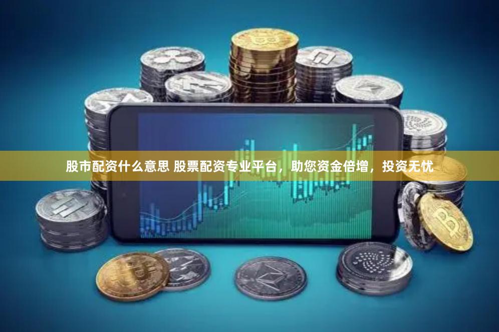 股市配资什么意思 股票配资专业平台，助您资金倍增，投资无忧