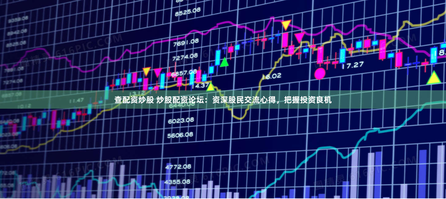 查配资炒股 炒股配资论坛：资深股民交流心得，把握投资良机