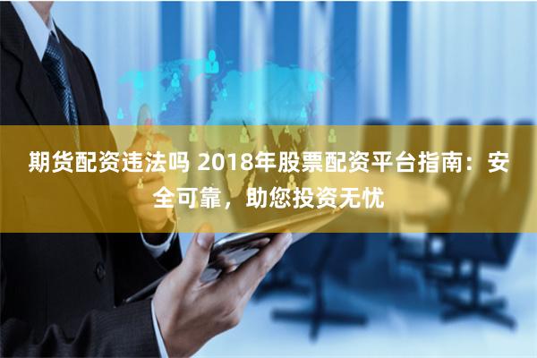 期货配资违法吗 2018年股票配资平台指南：安全可靠，助您投资无忧
