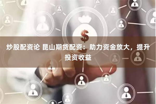 炒股配资论 昆山期货配资：助力资金放大，提升投资收益