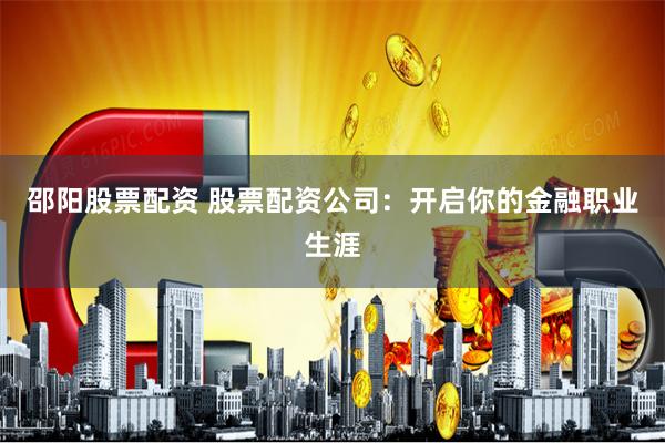邵阳股票配资 股票配资公司：开启你的金融职业生涯