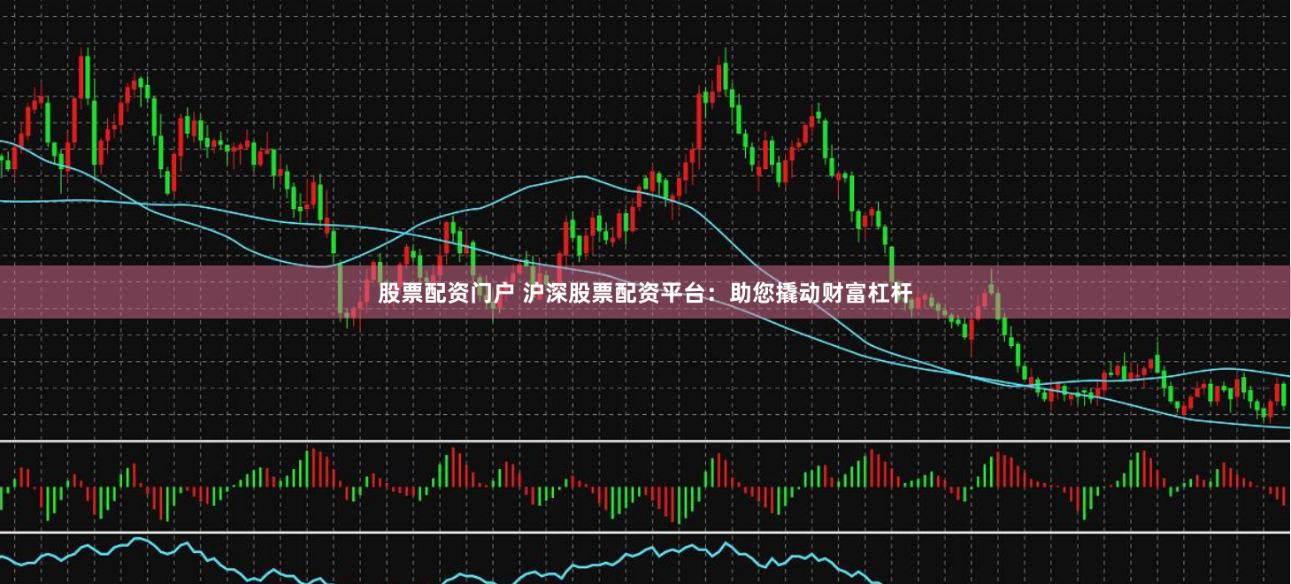 股票配资门户 沪深股票配资平台：助您撬动财富杠杆