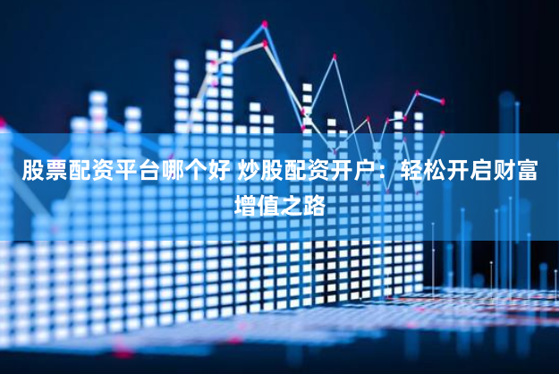 股票配资平台哪个好 炒股配资开户：轻松开启财富增值之路