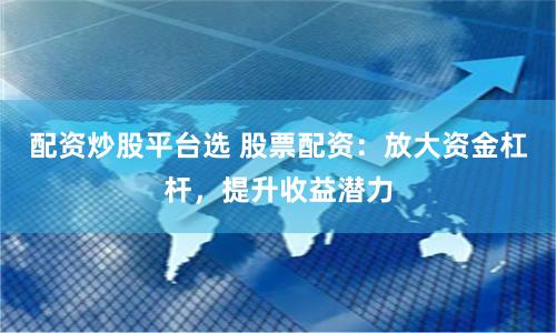 配资炒股平台选 股票配资：放大资金杠杆，提升收益潜力