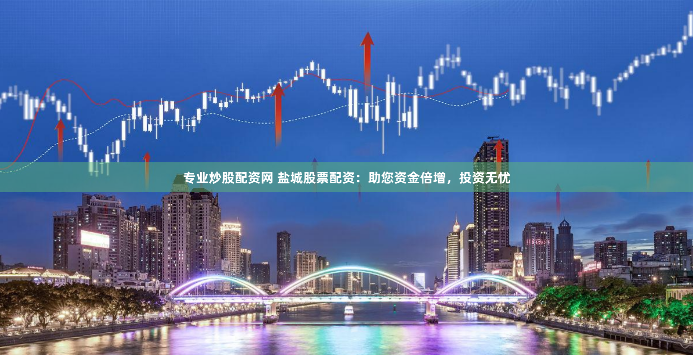专业炒股配资网 盐城股票配资：助您资金倍增，投资无忧