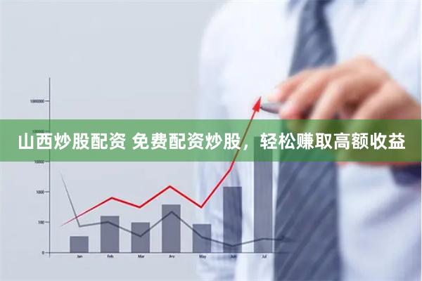 山西炒股配资 免费配资炒股，轻松赚取高额收益