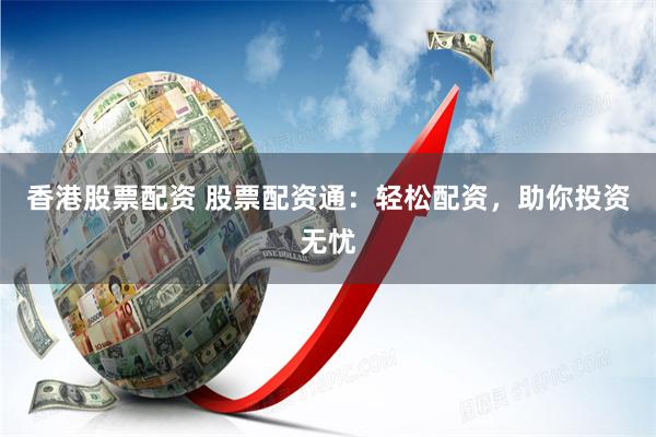 香港股票配资 股票配资通：轻松配资，助你投资无忧