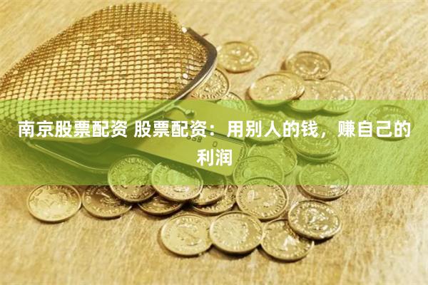 南京股票配资 股票配资：用别人的钱，赚自己的利润