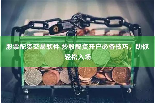 股票配资交易软件 炒股配资开户必备技巧，助你轻松入场