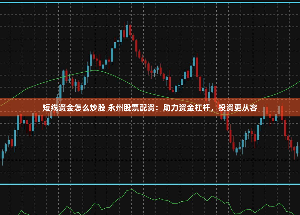 短线资金怎么炒股 永州股票配资：助力资金杠杆，投资更从容