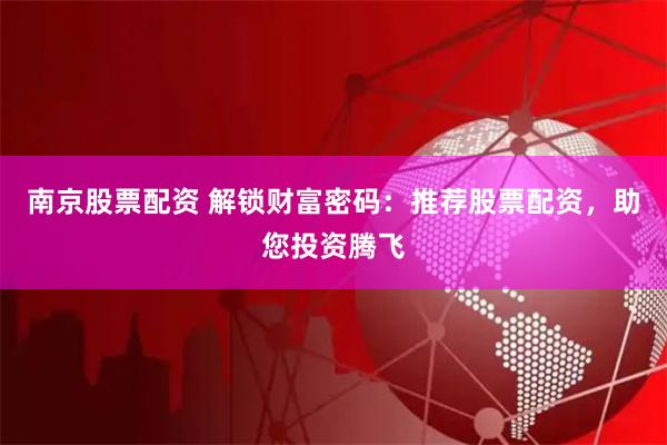 南京股票配资 解锁财富密码：推荐股票配资，助您投资腾飞