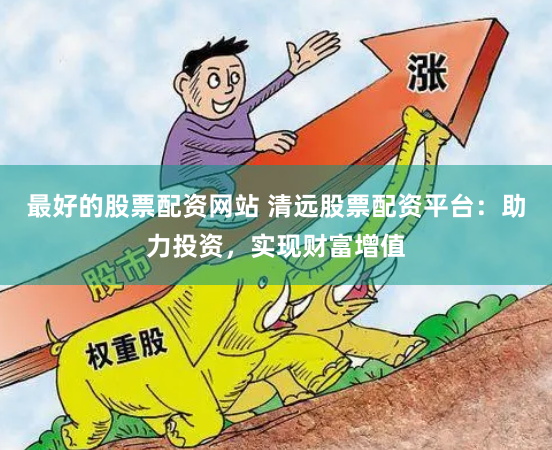 最好的股票配资网站 清远股票配资平台：助力投资，实现财富增值