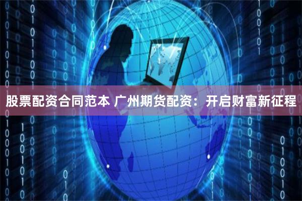 股票配资合同范本 广州期货配资：开启财富新征程