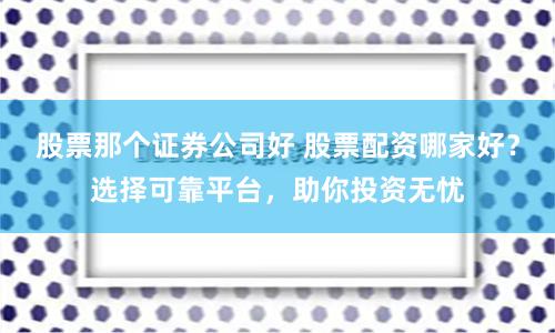 股票那个证券公司好 股票配资哪家好？选择可靠平台，助你投资无忧