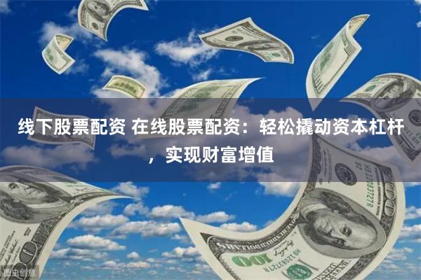 线下股票配资 在线股票配资：轻松撬动资本杠杆，实现财富增值
