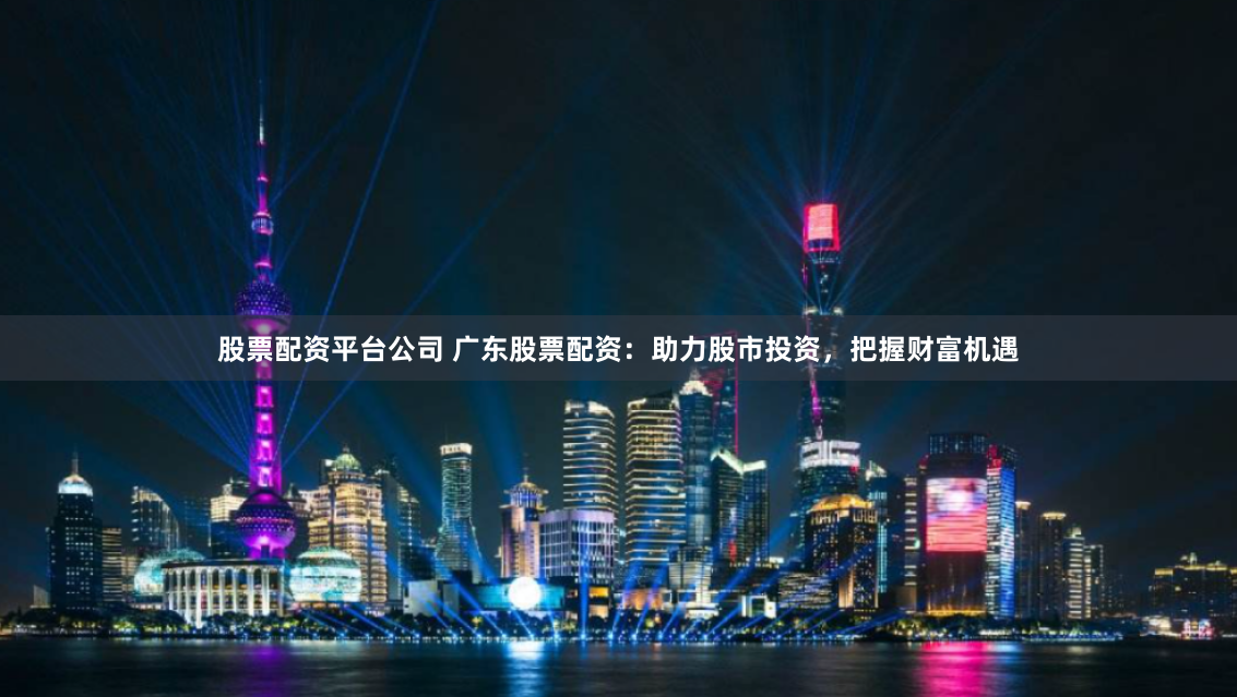股票配资平台公司 广东股票配资：助力股市投资，把握财富机遇