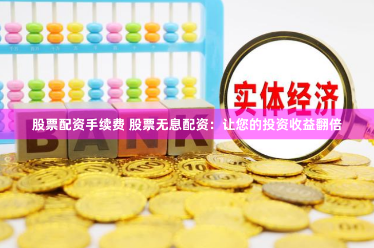 股票配资手续费 股票无息配资：让您的投资收益翻倍