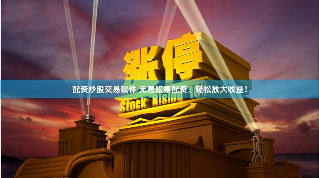 配资炒股交易软件 无息股票配资，轻松放大收益！