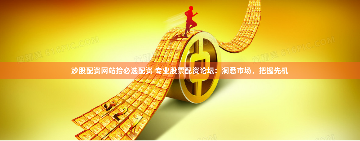 炒股配资网站拾必选配资 专业股票配资论坛：洞悉市场，把握先机
