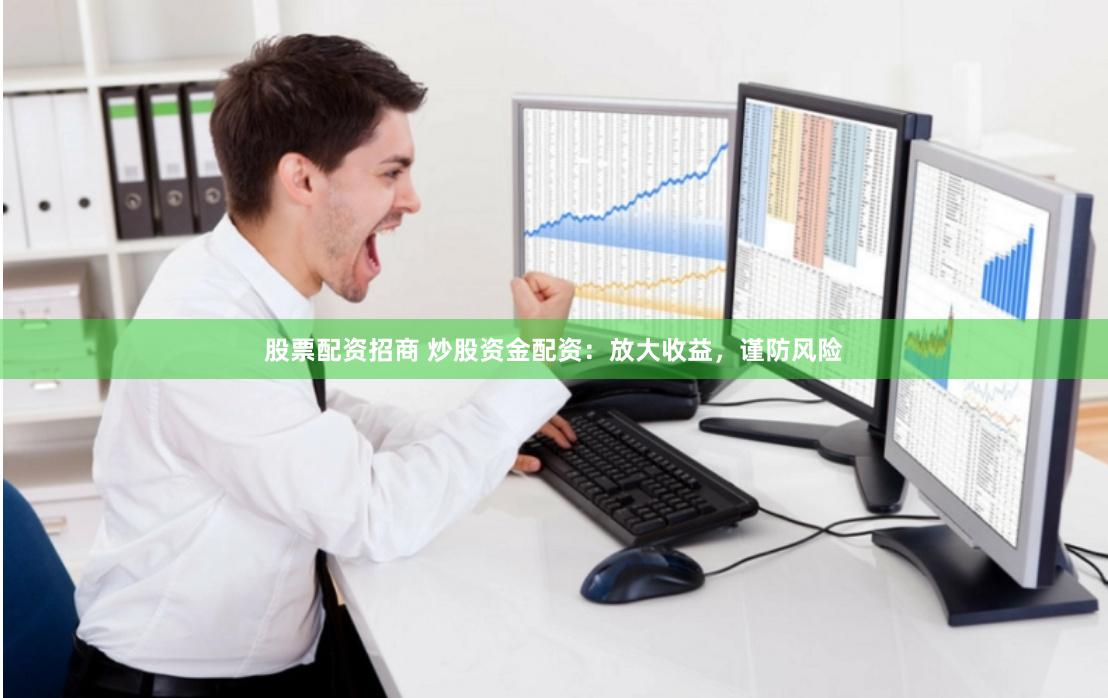 股票配资招商 炒股资金配资：放大收益，谨防风险