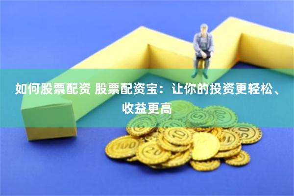 如何股票配资 股票配资宝：让你的投资更轻松、收益更高