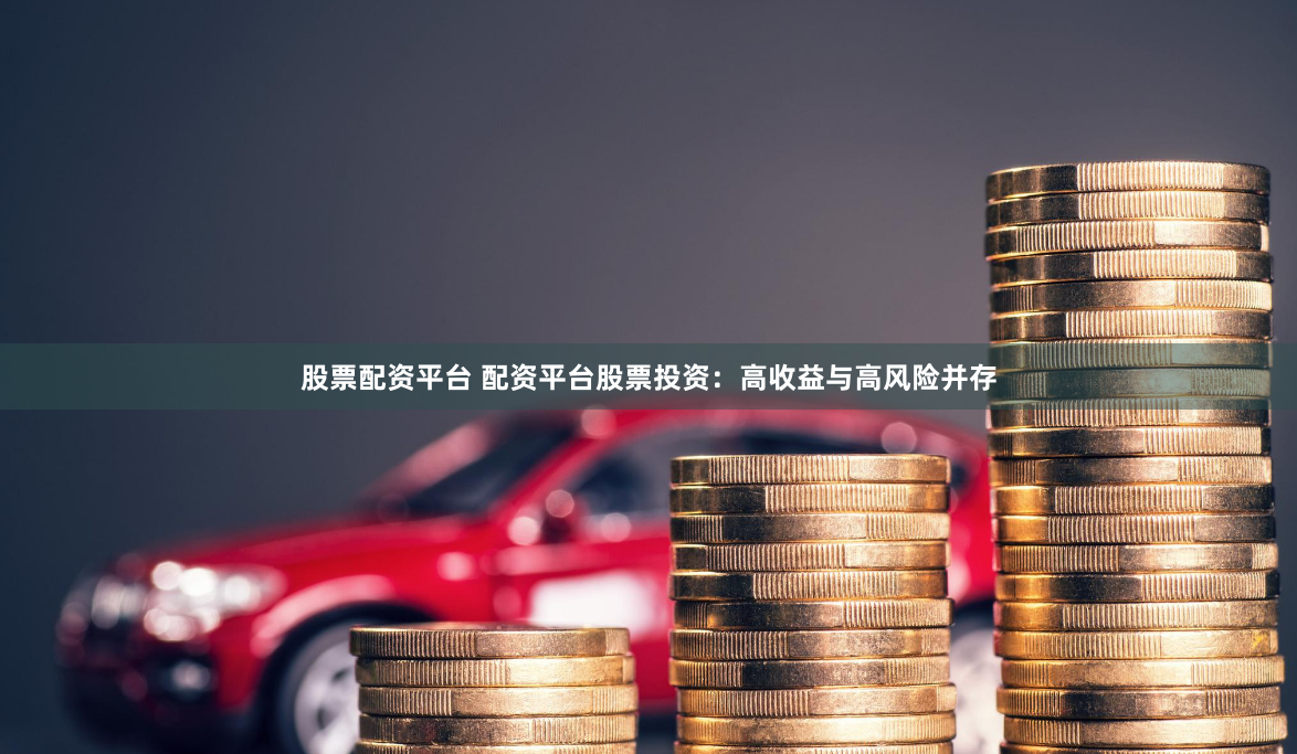 股票配资平台 配资平台股票投资：高收益与高风险并存