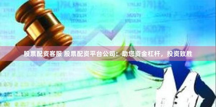 股票配资客服 股票配资平台公司：助您资金杠杆，投资致胜