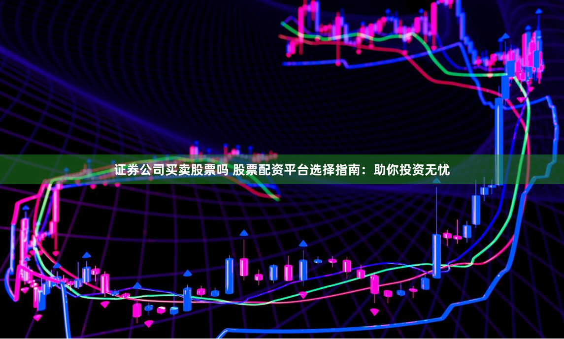证券公司买卖股票吗 股票配资平台选择指南：助你投资无忧