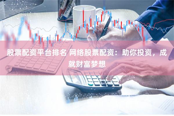 股票配资平台排名 网络股票配资：助你投资，成就财富梦想