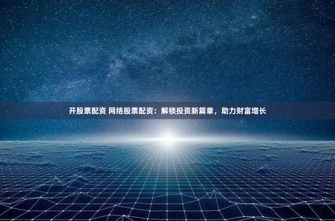 开股票配资 网络股票配资：解锁投资新篇章，助力财富增长