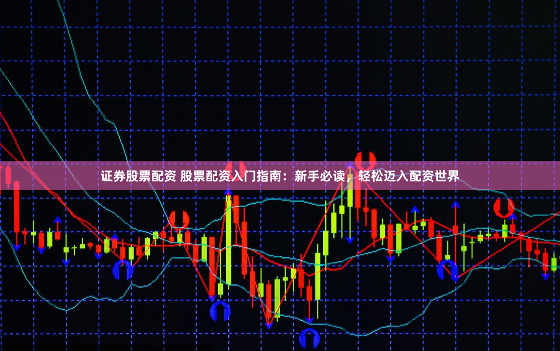 证券股票配资 股票配资入门指南：新手必读，轻松迈入配资世界