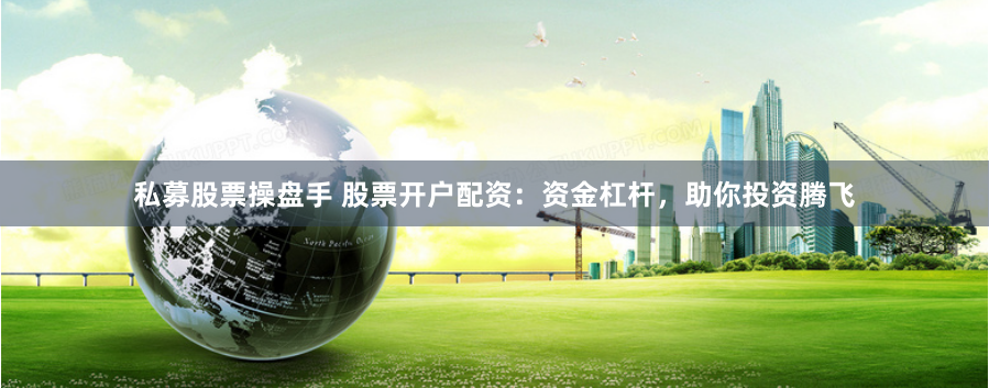 私募股票操盘手 股票开户配资：资金杠杆，助你投资腾飞