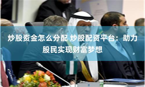 炒股资金怎么分配 炒股配资平台：助力股民实现财富梦想