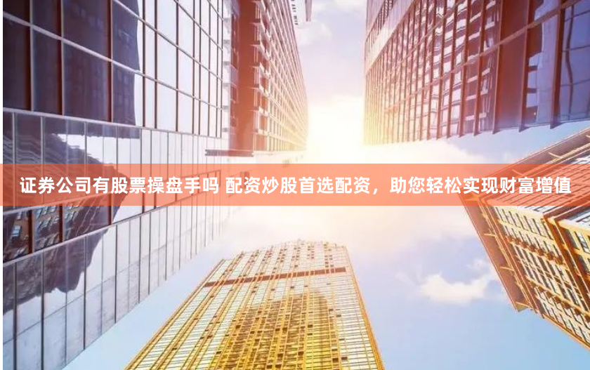 证券公司有股票操盘手吗 配资炒股首选配资，助您轻松实现财富增值