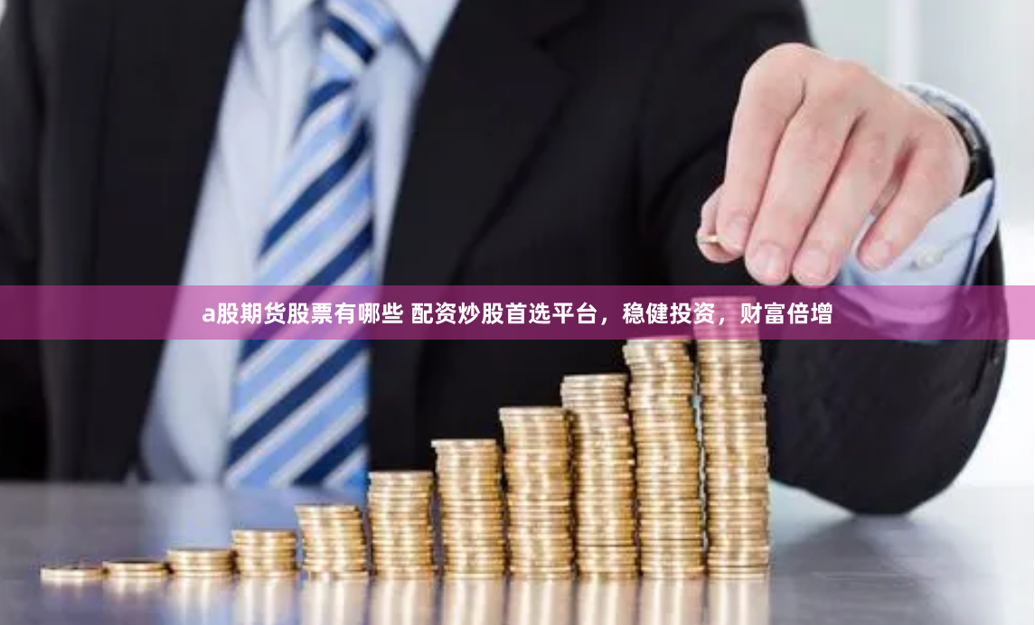 a股期货股票有哪些 配资炒股首选平台，稳健投资，财富倍增