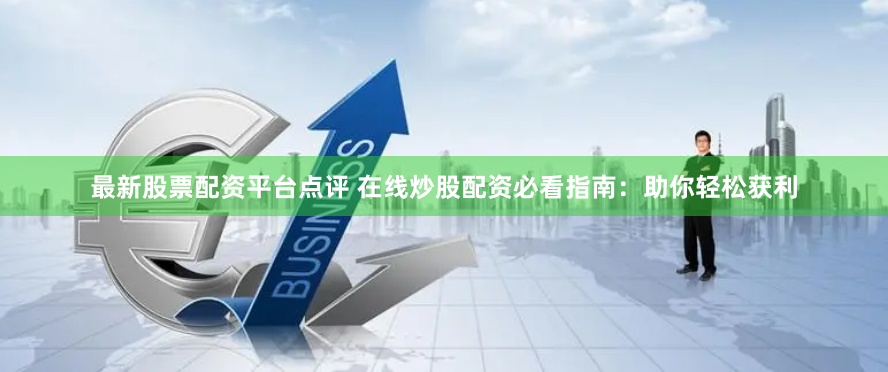 最新股票配资平台点评 在线炒股配资必看指南：助你轻松获利