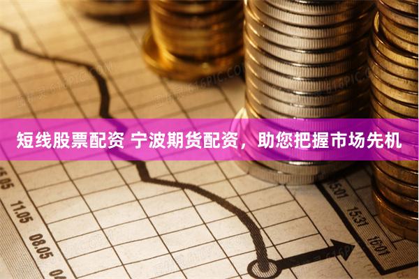 短线股票配资 宁波期货配资，助您把握市场先机