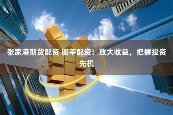 张家港期货配资 股莘配资：放大收益，把握投资先机
