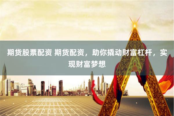 期货股票配资 期货配资，助你撬动财富杠杆，实现财富梦想