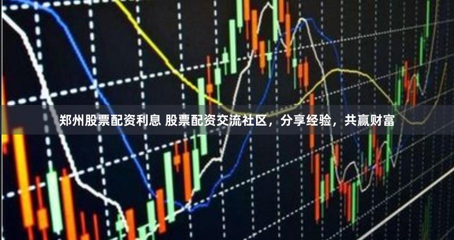 郑州股票配资利息 股票配资交流社区，分享经验，共赢财富