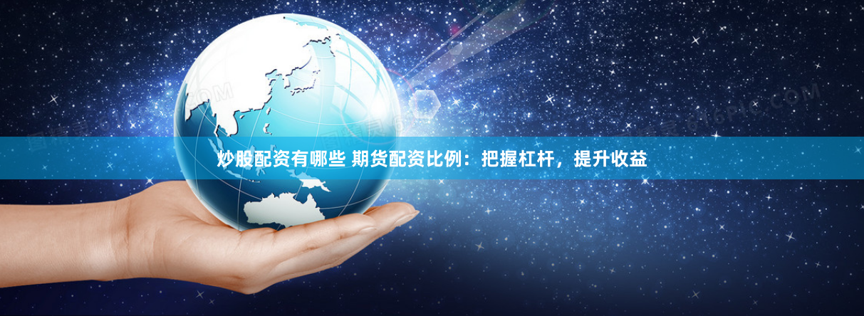 炒股配资有哪些 期货配资比例：把握杠杆，提升收益