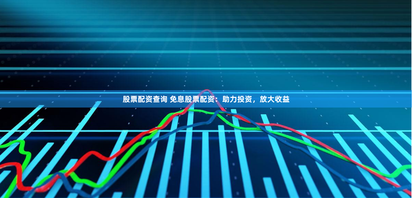 股票配资查询 免息股票配资：助力投资，放大收益