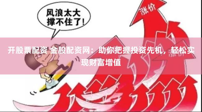 开股票配资 金股配资网：助你把握投资先机，轻松实现财富增值