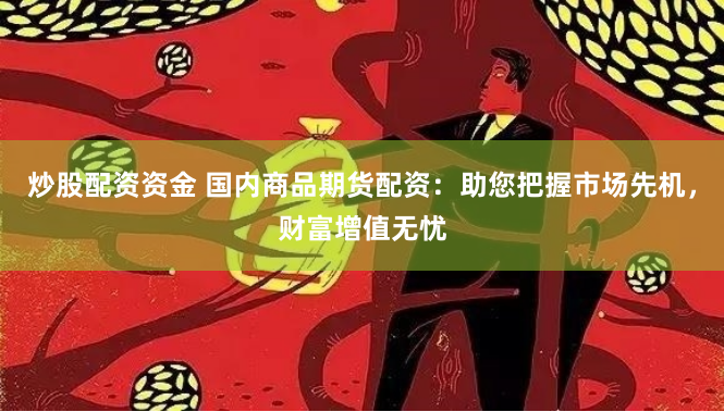 炒股配资资金 国内商品期货配资：助您把握市场先机，财富增值无忧