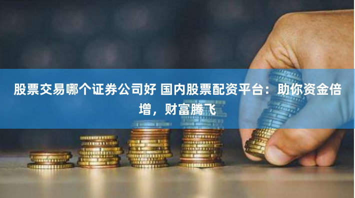 股票交易哪个证券公司好 国内股票配资平台：助你资金倍增，财富腾飞