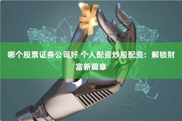 哪个股票证券公司好 个人配资炒股配资：解锁财富新篇章