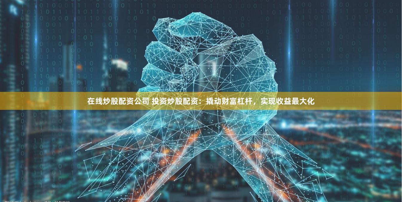 在线炒股配资公司 投资炒股配资：撬动财富杠杆，实现收益最大化
